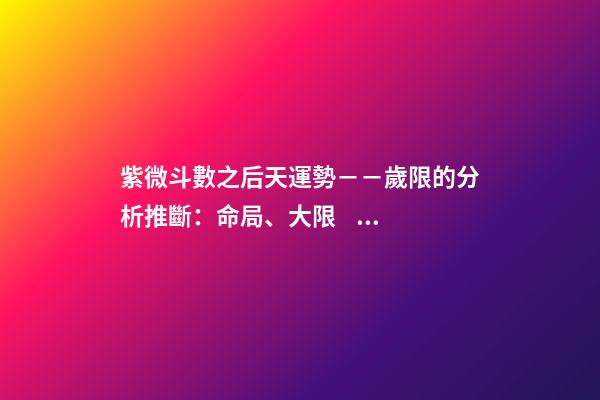 紫微斗數之后天運勢－－歲限的分析推斷：命局、大限、小限流年的